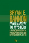 From Mastery to Mystery: A Phenomenological Foundation for Environmental Ethics by Bryan Bannon